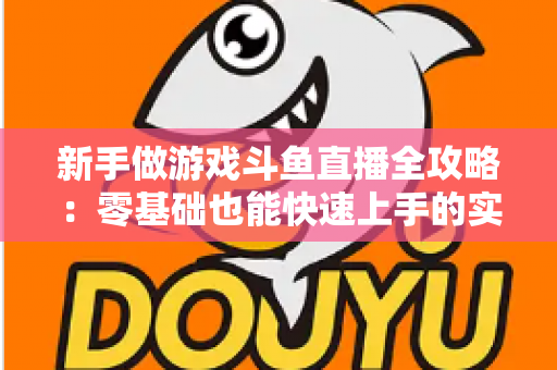 新手做游戏斗鱼直播全攻略：零基础也能快速上手的实战指南