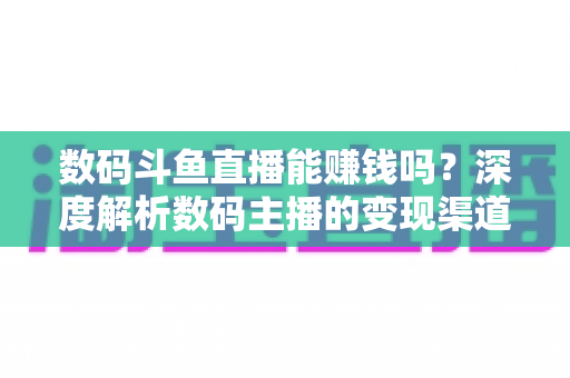 数码斗鱼直播能赚钱吗？深度解析数码主播的变现渠道与真实收入