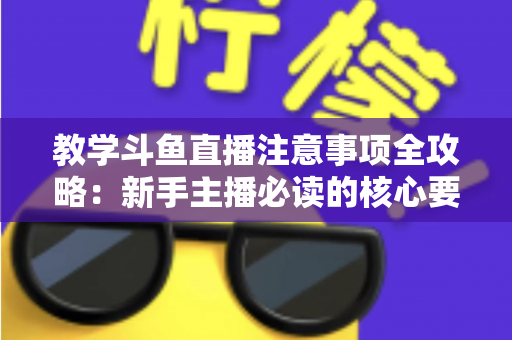 教学斗鱼直播注意事项全攻略:新手主播必读的核心要点与实用指南 教学斗鱼直播注意事项全攻略:新手主播必读的核心要点与实用指南