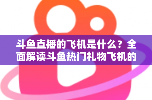 斗鱼直播的飞机是什么?全面解读斗鱼热门礼物飞机的价格、特效与送礼玩法 斗鱼直播的飞机是什么?全面解读斗鱼热门礼物飞机的价格、特效与送礼玩法