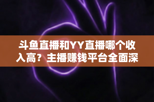 斗鱼直播和YY直播哪个收入高?主播赚钱平台全面深度对比分析 斗鱼直播和YY直播哪个收入高?主播赚钱平台全面深度对比分析