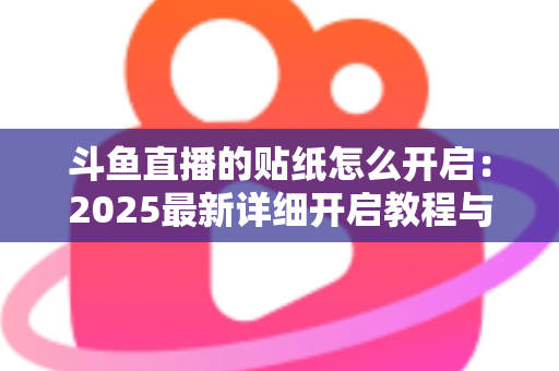 斗鱼直播的贴纸怎么开启：2025最新详细开启教程与使用指南