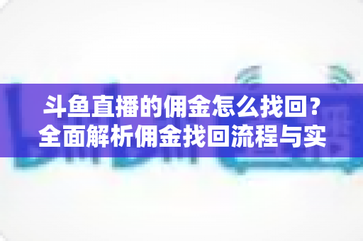 斗鱼直播的佣金怎么找回？全面解析佣金找回流程与实用技巧指南