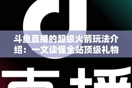 斗鱼直播的超级火箭玩法介绍:一文读懂全站顶级礼物的获取方式、特效特权与实用攻略 斗鱼直播的超级火箭玩法介绍:一文读懂全站顶级礼物的获取方式、特效特权与实用攻略