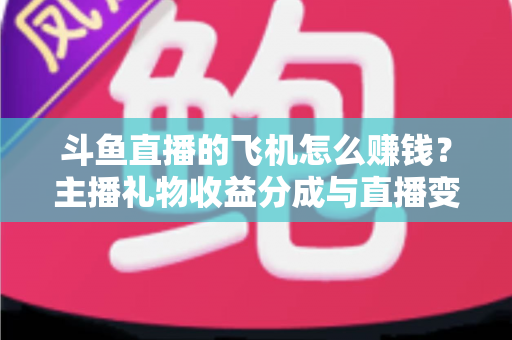 斗鱼直播的飞机怎么赚钱?主播礼物收益分成与直播变现全攻略 斗鱼直播的飞机怎么赚钱?主播礼物收益分成与直播变现全攻略