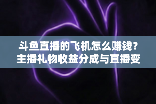 斗鱼直播的飞机怎么赚钱？主播礼物收益分成与直播变现全攻略