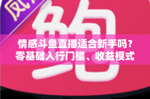 情感斗鱼直播适合新手吗?零基础入行门槛、收益模式与避坑指南全解析 情感斗鱼直播适合新手吗?零基础入行门槛、收益模式与避坑指南全解析