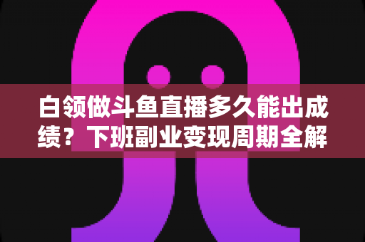 白领做斗鱼直播多久能出成绩?下班副业变现周期全解析与实用攻略 白领做斗鱼直播多久能出成绩?下班副业变现周期全解析与实用攻略