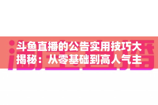 斗鱼直播的公告实用技巧大揭秘:从零基础到高人气主播的公告运营完全指南 斗鱼直播的公告实用技巧大揭秘:从零基础到高人气主播的公告运营完全指南