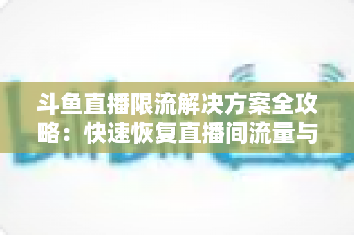 斗鱼直播限流解决方案全攻略：快速恢复直播间流量与人气的实用指南