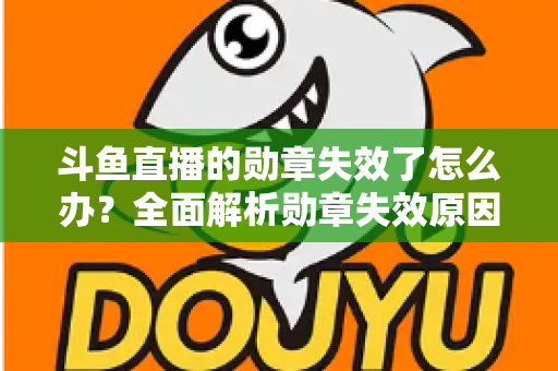 斗鱼直播的勋章失效了怎么办？全面解析勋章失效原因与恢复方法，助你快速找回专属荣誉