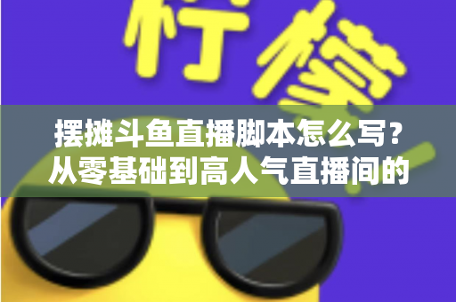 摆摊斗鱼直播脚本怎么写?从零基础到高人气直播间的实战脚本指南 摆摊斗鱼直播脚本怎么写?从零基础到高人气直播间的实战脚本指南