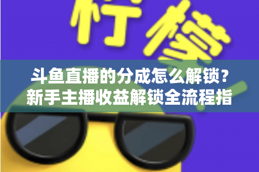 斗鱼直播的分成怎么解锁?新手主播收益解锁全流程指南,快速开启你的赚钱之旅 斗鱼直播的分成怎么解锁?新手主播收益解锁全流程指南,快速开启你的赚钱之旅