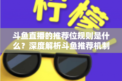 斗鱼直播的推荐位规则是什么?深度解析斗鱼推荐机制与流量提升全攻略 斗鱼直播的推荐位规则是什么?深度解析斗鱼推荐机制与流量提升全攻略