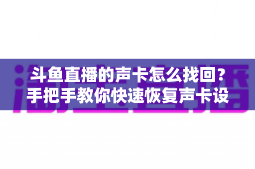 斗鱼直播的声卡怎么找回？手把手教你快速恢复声卡设置的超实用全攻略