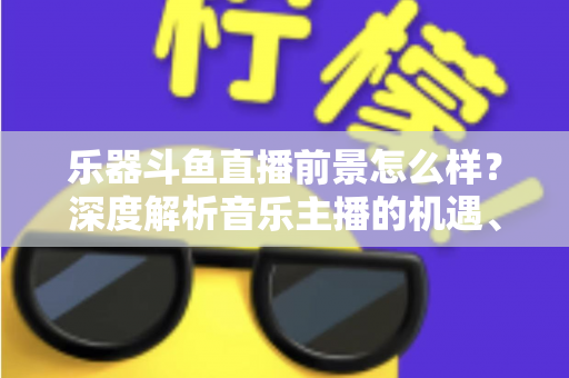 乐器斗鱼直播前景怎么样?深度解析音乐主播的机遇、挑战与变现之道 乐器斗鱼直播前景怎么样?深度解析音乐主播的机遇、挑战与变现之道