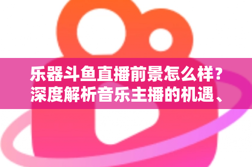 乐器斗鱼直播前景怎么样？深度解析音乐主播的机遇、挑战与变现之道