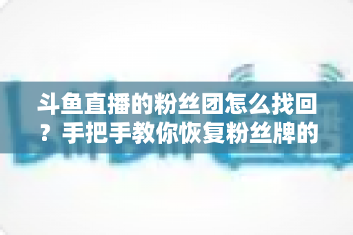 斗鱼直播的粉丝团怎么找回？手把手教你恢复粉丝牌的完整攻略与实用技巧