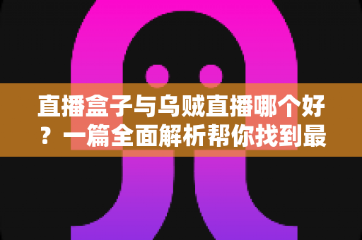 直播盒子与乌贼直播哪个好？一篇全面解析帮你找到最适合的观赛利器