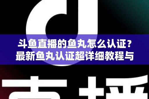 斗鱼直播的鱼丸怎么认证？最新鱼丸认证超详细教程与常见问题一站式全解析