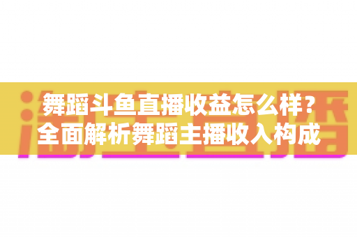 舞蹈斗鱼直播收益怎么样？全面解析舞蹈主播收入构成、影响因素与赚钱前景