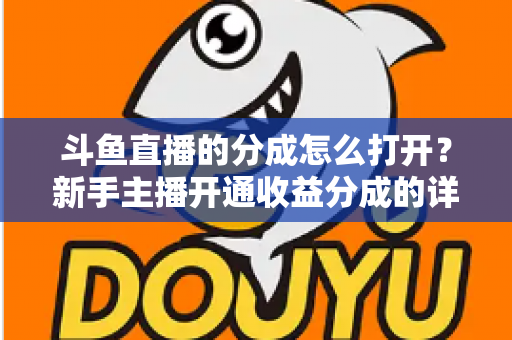 斗鱼直播的分成怎么打开？新手主播开通收益分成的详细步骤与技巧全解析