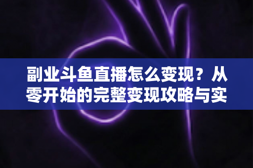 副业斗鱼直播怎么变现？从零开始的完整变现攻略与实操指南