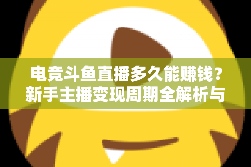 电竞斗鱼直播多久能赚钱?新手主播变现周期全解析与快速起号指南 电竞斗鱼直播多久能赚钱?新手主播变现周期全解析与快速起号指南