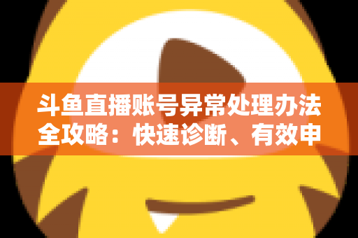 斗鱼直播账号异常处理办法全攻略:快速诊断、有效申诉与预防技巧一站式指南 斗鱼直播账号异常处理办法全攻略:快速诊断、有效申诉与预防技巧一站式指南