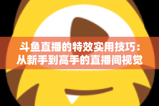 斗鱼直播的特效实用技巧：从新手到高手的直播间视觉效果提升指南