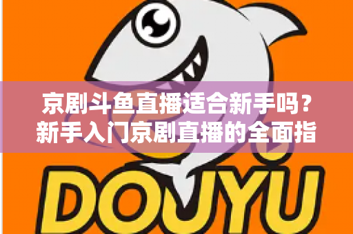 京剧斗鱼直播适合新手吗?新手入门京剧直播的全面指南与前景解析 京剧斗鱼直播适合新手吗?新手入门京剧直播的全面指南与前景解析