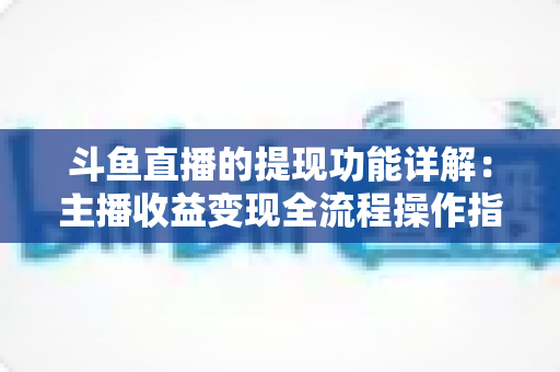 斗鱼直播的提现功能详解:主播收益变现全流程操作指南与避坑攻略 斗鱼直播的提现功能详解:主播收益变现全流程操作指南与避坑攻略
