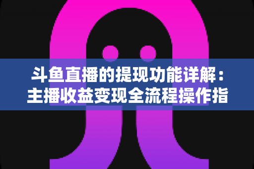 斗鱼直播的提现功能详解:主播收益变现全流程操作指南与避坑攻略 斗鱼直播的提现功能详解:主播收益变现全流程操作指南与避坑攻略