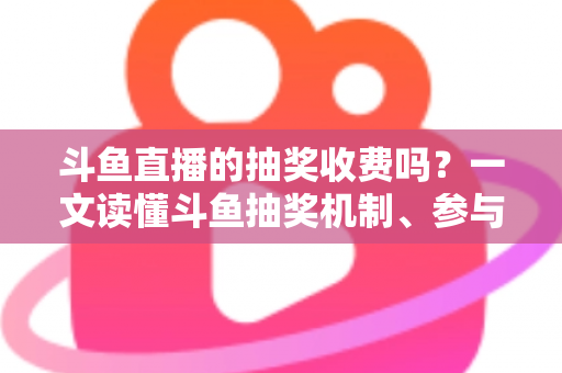斗鱼直播的抽奖收费吗？一文读懂斗鱼抽奖机制、参与条件与费用真相