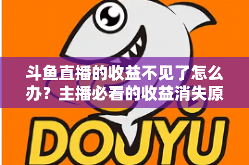 斗鱼直播的收益不见了怎么办?主播必看的收益消失原因排查与找回全攻略 斗鱼直播的收益不见了怎么办?主播必看的收益消失原因排查与找回全攻略