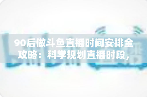 90后做斗鱼直播时间安排全攻略:科学规划直播时段,让流量与收入双提升 90后做斗鱼直播时间安排全攻略:科学规划直播时段,让流量与收入双提升