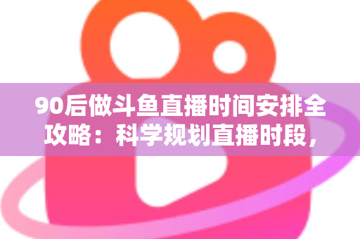 90后做斗鱼直播时间安排全攻略：科学规划直播时段，让流量与收入双提升