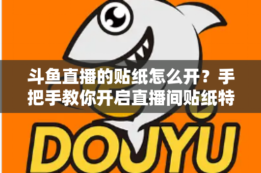 斗鱼直播的贴纸怎么开？手把手教你开启直播间贴纸特效的完整攻略与实用技巧