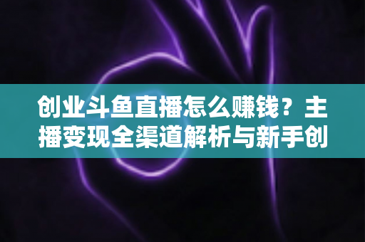 创业斗鱼直播怎么赚钱?主播变现全渠道解析与新手创业实战指南 创业斗鱼直播怎么赚钱?主播变现全渠道解析与新手创业实战指南