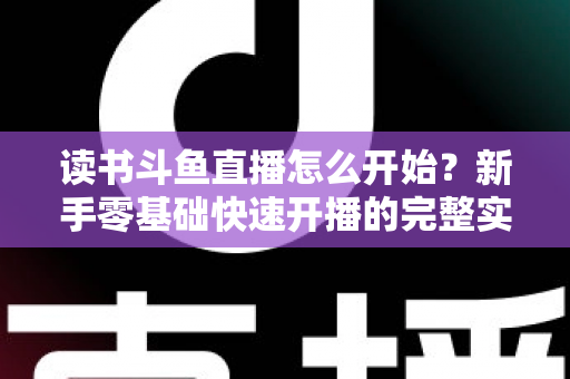 读书斗鱼直播怎么开始？新手零基础快速开播的完整实战指南