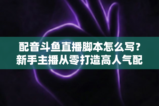 配音斗鱼直播脚本怎么写?新手主播从零打造高人气配音直播间的完整实战指南 配音斗鱼直播脚本怎么写?新手主播从零打造高人气配音直播间的完整实战指南