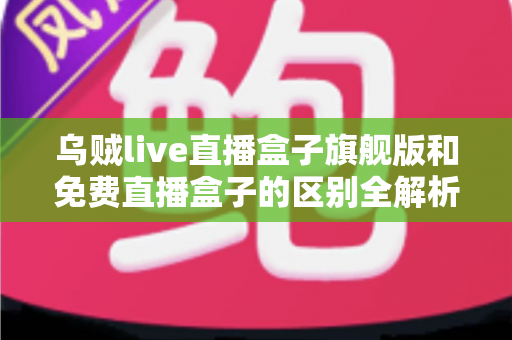 乌贼live直播盒子旗舰版和免费直播盒子的区别全解析：看完这篇再决定选哪一款？