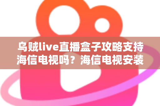 乌贼live直播盒子攻略支持海信电视吗?海信电视安装使用全攻略详解 乌贼live直播盒子攻略支持海信电视吗?海信电视安装使用全攻略详解