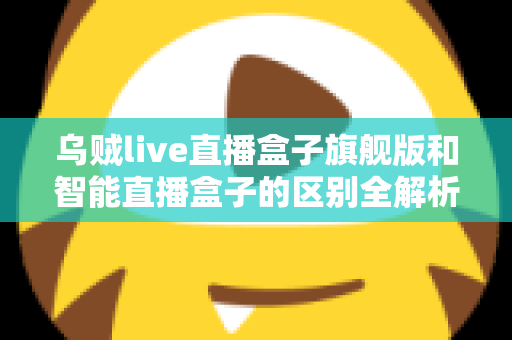 乌贼live直播盒子旗舰版和智能直播盒子的区别全解析:选对设备,直播效果翻倍的终极选购指南 乌贼live直播盒子旗舰版和智能直播盒子的区别全解析:选对设备,直播效果翻倍的终极选购指南