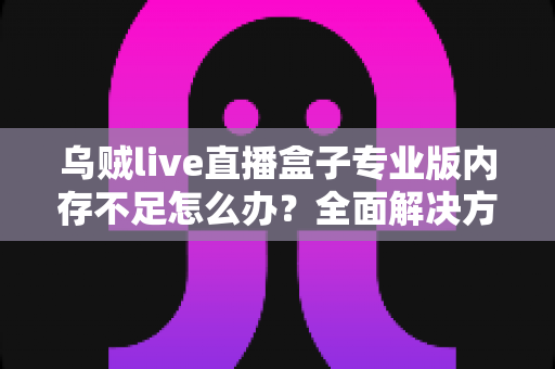 乌贼live直播盒子专业版内存不足怎么办?全面解决方案与实用优化指南,让你的直播从此流畅不卡顿 乌贼live直播盒子专业版内存不足怎么办?全面解决方案与实用优化指南,让你的直播从此流畅不卡顿