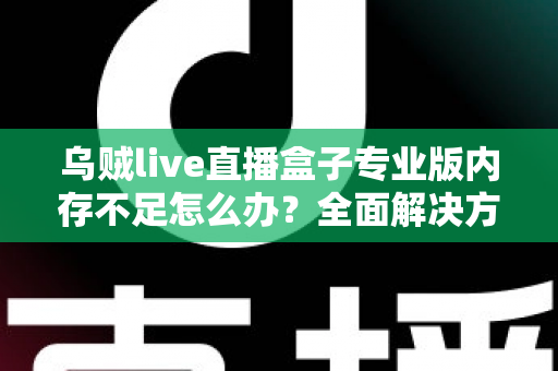 乌贼live直播盒子专业版内存不足怎么办？全面解决方案与实用优化指南，让你的直播从此流畅不卡顿