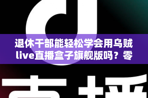 退休干部能轻松学会用乌贼live直播盒子旗舰版吗？零基础中老年人快速上手直播设备全攻略