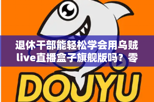 退休干部能轻松学会用乌贼live直播盒子旗舰版吗？零基础中老年人快速上手直播设备全攻略