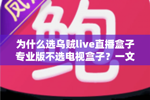 为什么选乌贼live直播盒子专业版不选电视盒子？一文讲透直播设备的选购逻辑