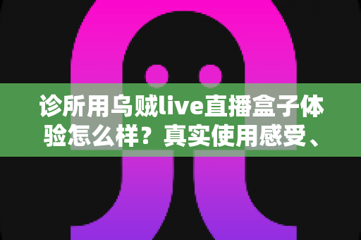 诊所用乌贼live直播盒子体验怎么样?真实使用感受、功能亮点与选购避坑指南一文讲透 诊所用乌贼live直播盒子体验怎么样?真实使用感受、功能亮点与选购避坑指南一文讲透